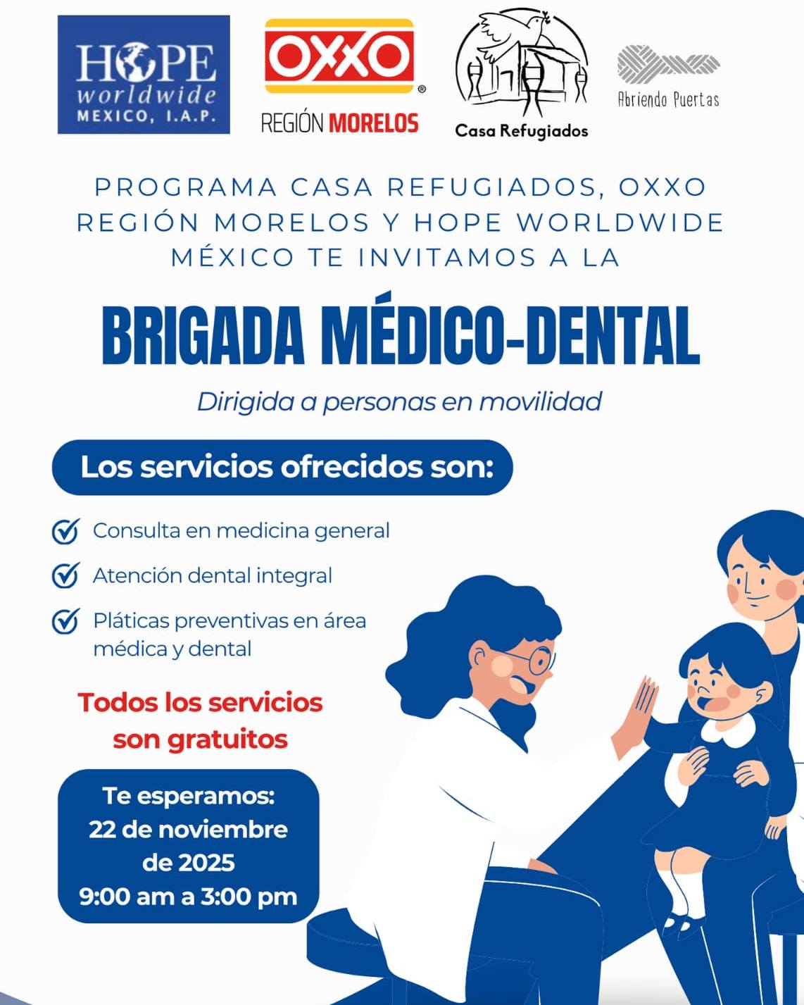 ¡Brigada médico-dental gratuita!
Programa Casa Refugiados, OXXO Región Morelos y HOPE Worldwide México te invitamos a participar en la Brigada Médico-Dental este 22 de noviembre de 2025, donde podrás recibir atención médica y dental gratuita.
Para acceder al servicio dental, es importante comprometerte a asistir a las citas de seguimiento si tu procedimiento lo requiere (por ejemplo, cirugías o endodoncias).
Los servicios son completamente gratuitos, pero es necesario registrarte previamente, pide el link por DM