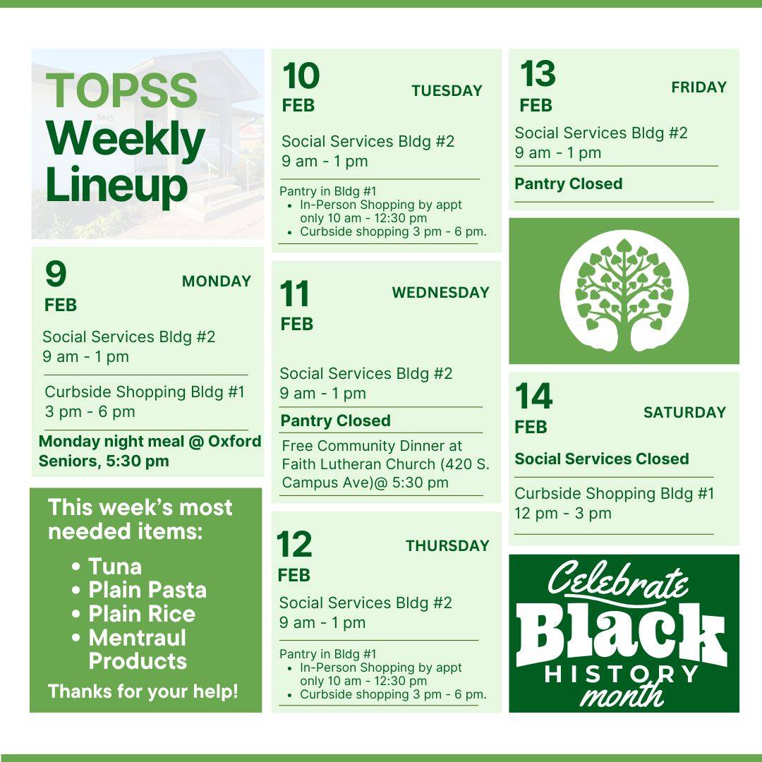 Good morning! Here's the TOPSS weekly lineup you've been waiting for:
We are here with services as usual. If you have any questions, please message us or call us at 513-523-3851.
TODAY is the February Monday night meal at Oxford Seniors! If you need a delicious hot meal, please visit Oxford Seniors at 5:30 pm.
This week's Wednesday night meal is at Faith Lutheran on Campus Avenue at 5:30 pm. That's two dinners this week that you don't have to cook!
If you'd like to send us some items we need, we're looking for tuna, pasta, rice, and menstrual products. Thanks in advance for your help 🙏
Have a great week ❤