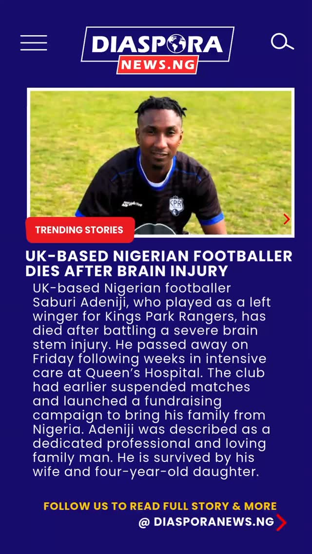 DiasporaNews.ng
A Nigerian footballer based in the United Kingdom, Saburi Adeniji, has died following complications from a severe brain stem injury. Adeniji, a left winger for Kings Park Rangers Football Club, passed away on Friday morning, according to a statement released by the club on Saturday. He was popularly known among teammates and supporters as “Ola.”
Read full story -
https://www.diasporanews.ng/post/uk-based-nigerian-footballer-dies-after-brain-injury