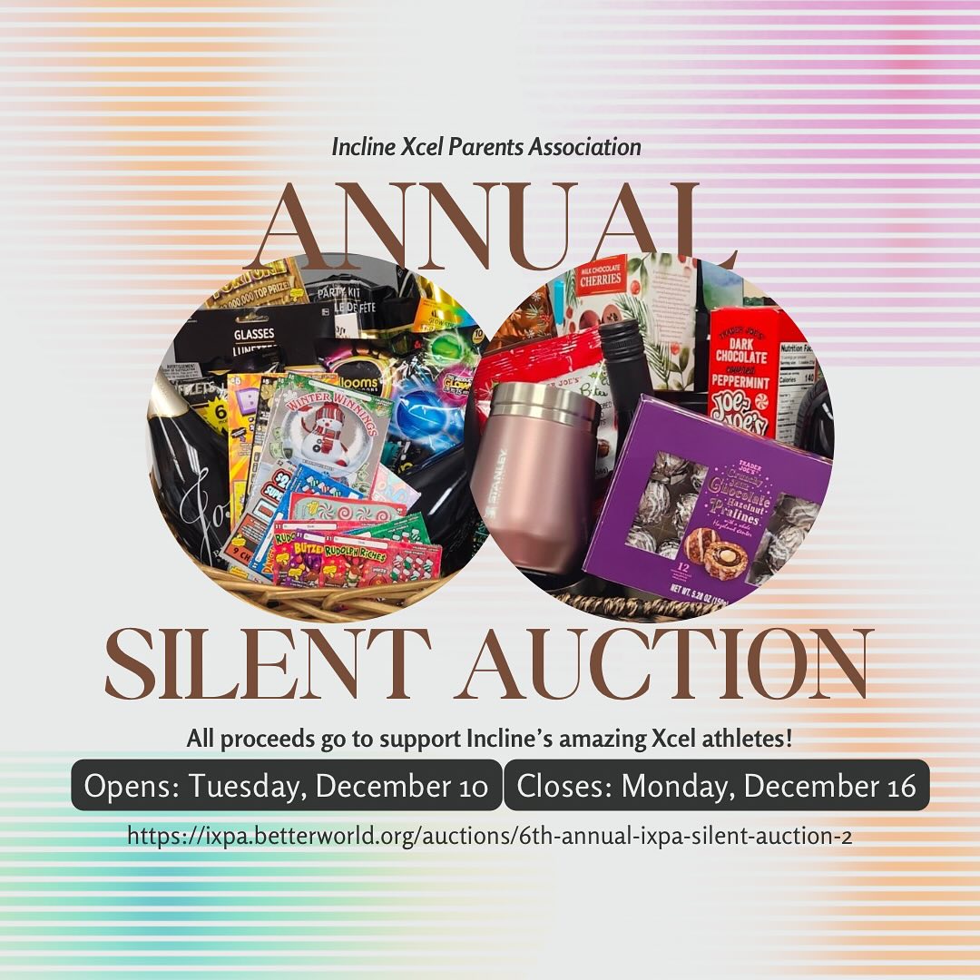 Get ready to bid!!! The Incline Xcel Parents Association is kicking off their 6th Annual Silent Auction!
Bidding opens Tuesday, December 10 at 12pm and closes Monday, December 16 at 8pm. View the baskets in the front lobby of the gym or by clicking on the link below. There is something for everyone! Share this post/link, anyone can bid!
https://ixpa.betterworld.org/auctions/6th-annual-ixpa-silent-auction-2