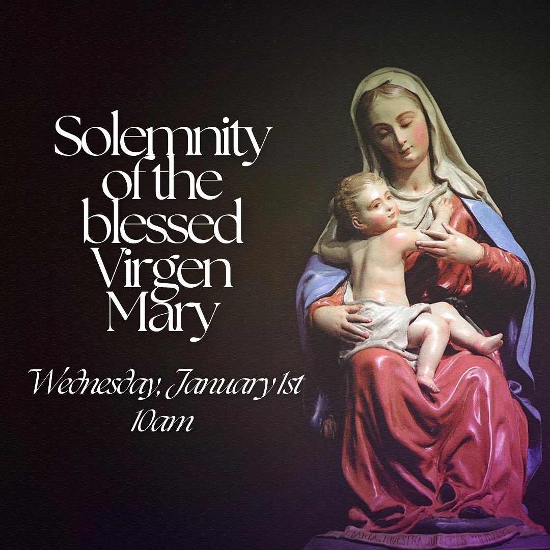 Solemnity of the Blessed Virgen Mary, Mother of God, on this Holy Day of obligation. Join us for Mass as we honor our Lady and begin the new year with prayer. We hope to see you there! Please note that there will be no 7:30am Mass or 6pm Mass on Wednesday, January 1st.