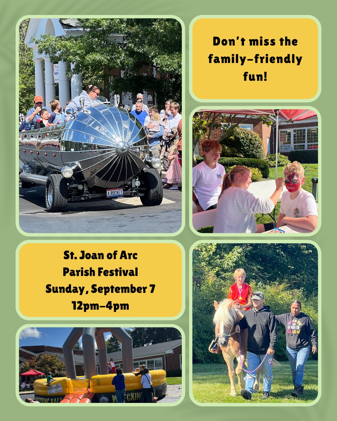 The SJA Annual Parish Festival is in just ONE WEEK! We are getting so excited - preparations are well underway to make this the best year yet. Check out these snaps from last year, and get ready for just as much fun this year, with the Rocket Car, Pony Rides, Face Painting, and inflatables! Plus, this year, we have EVEN MORE planned. We can't wait to see you there - Sunday, September 7 beginning with 11:00am mass, then the festival fun from 12pm-4pm.