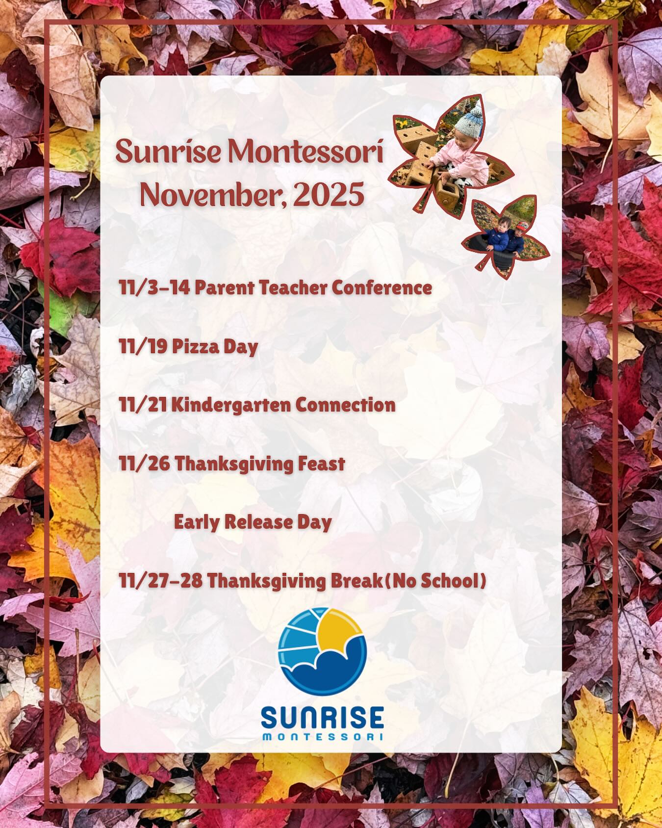 Welcome to November🍁
🍁 11/3-11/14 Parents Teacher Conference
🍁 11/19 Pizza Day
🍁 11/21 Kindergarten Connection
🍁 11/26 Thanksgiving Feast & Early Release Day
🍁 11/27-11/28 Thanksgiving Break
#sunrisemontessorinatick #november #schoolevents