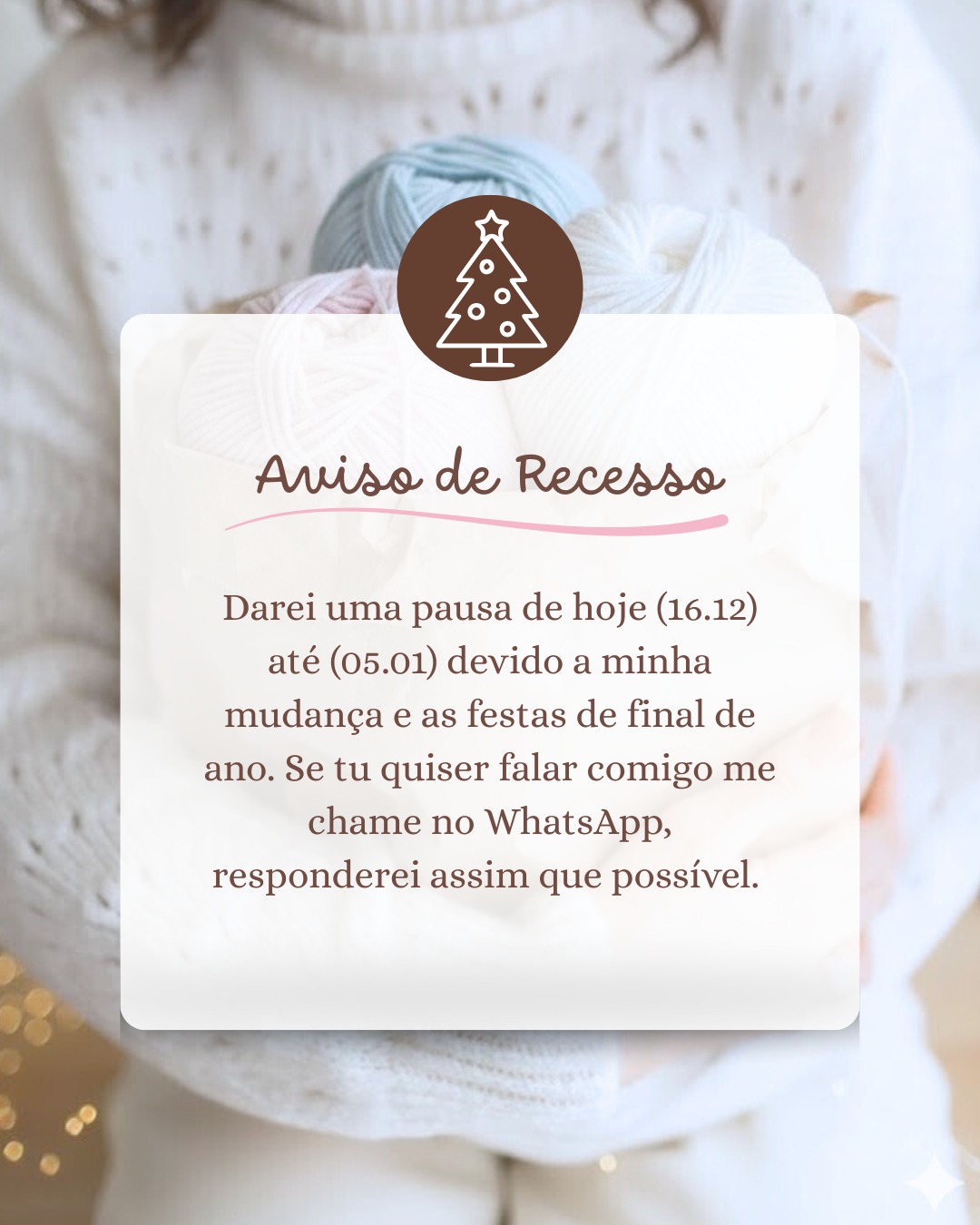 Farei uma pausa de 16/12 a 05/01 para realizar minha mudança, organizar a casa, o coração e celebrar o final de ano 🎄🤍
Se precisar falar comigo, o WhatsApp segue aberto, responderei assim que possível.
Desejo que suas festas sejam cheias de paz, amor, fé e momentos simples que aquecem a alma.
Que o novo ano chegue leve, com esperança renovada e muitas bênçãos