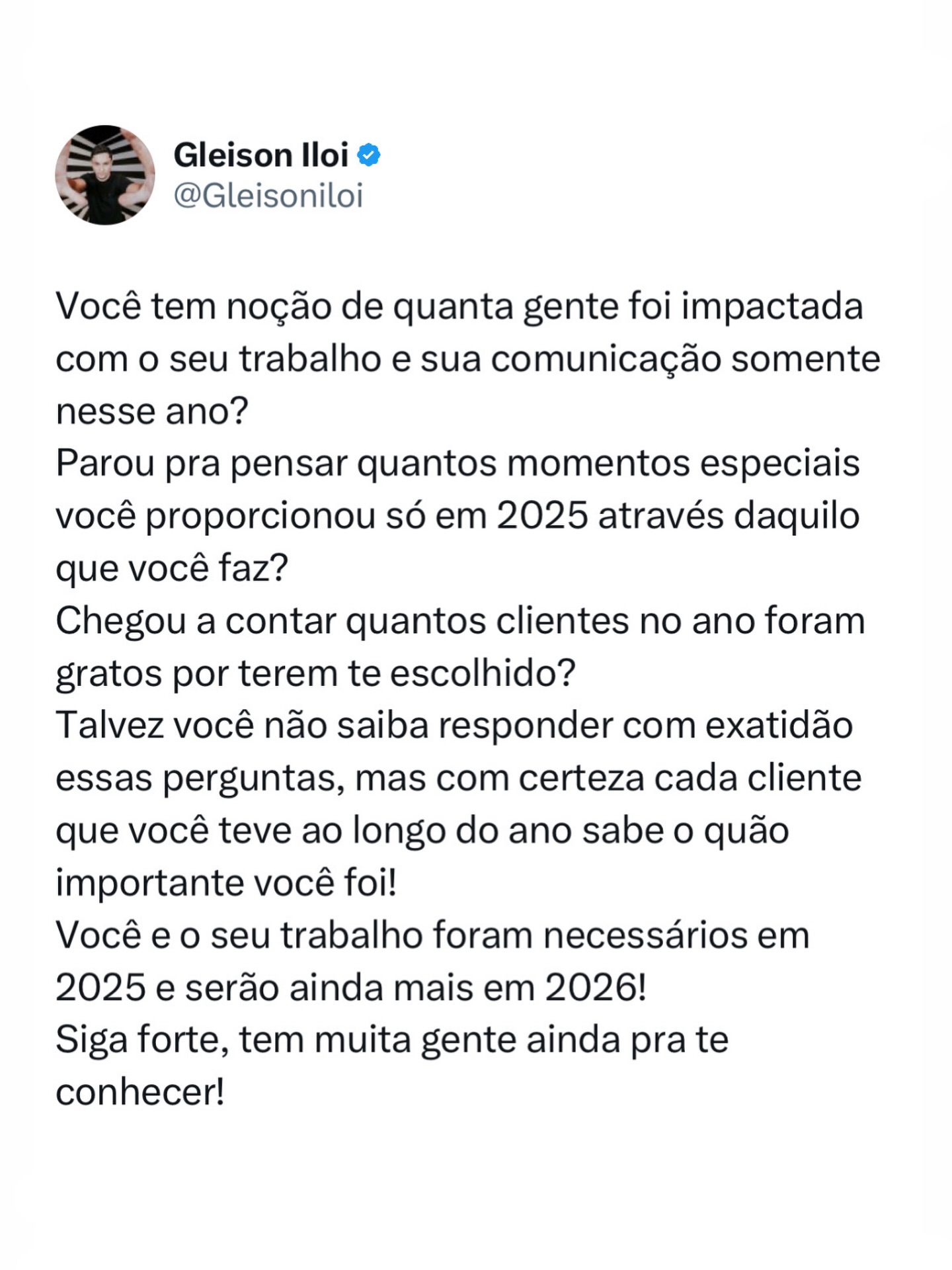 Que baita ano você fez!
Foi um ano de dedicação, superação, coragem, resiliência e construção, não foi?
Pois é, se olhar com calma vai perceber que em 2025 você fez muito, não só pra você como principalmente pra muita gente, e isso é de se orgulhar ?
Tem muita gente, uma boa parte que talvez você nem conheça ainda, que agradecem por você existir e ter decidido fazer o que faz.
Você é necessário(a) pra muitas pessoas ??
Parabéns pelo seu 2025! Agradeça, comemore e entre o novo ano que está chegando com foco total naquilo que realmente importa!
2026 será o seu ano e muita gente irá agradecer por cruzar o seu caminho ??
Vamos juntos! Grandes coisas estão por vir ??