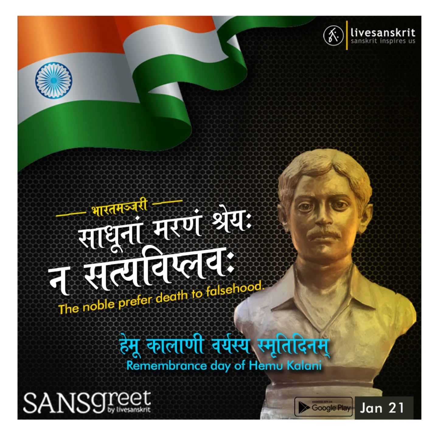 Send from Sansgreet Android App. Sanskrit greetings app from team @livesanskrit .
It's the first Android app for sending @sanskrit greetings. Download app from https://livesanskrit.com/sansgreet
Hemu Kalani.
Hemu Kalani (23 March 1923 – 21 January 1943) was a Sindhi revolutionary and freedom fighter during the Indian Independence Movement. He was a leader of Swaraaj Sena, a student organisation which was affiliated with All India Students Federation (AISF). He was one of the youngest revolutionaries to be martyred for the nation's freedom struggle, being executed by the British when he was only 19, two months before his 20th birthday.
#sansgreet #sanskritgreetings #greetingsinsanskrit #sanskritquotes #sanskritthoughts #emergingsanskrit #sanskrittrends #trendsinsanskrit #livesanskrit #sanskritlanguage #sanskritlove #sanskritdailyquotes #sanskritdailythoughts #sanskrit #resanskrit #hemukalani #sindh #sindhi #indianindependence #hemu #kalani #aisf #sukkur #bombay #pakistan #revelutionary #politicalactivist #celebratingsanskrit #swadeshi #indianleader