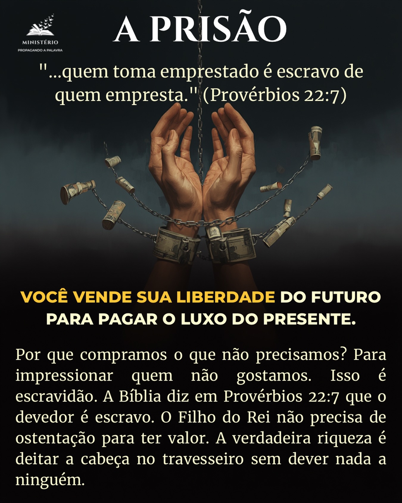 Seu cartão de crédito é seu amigo ou seu carcereiro? 💳⛓️
Dia 33 da série “Filhos do Rei”.
Provérbios 22:7 lança a real: “Quem toma emprestado é escravo de quem empresta.” Não romantize a dívida. Dívida é escravidão.
Muitos de nós caímos na Prisão das Aparências. Queremos ter o carro do ano, o celular da moda, a roupa de grife... tudo para sinalizar “sucesso”. Mas, por dentro, estamos ansiosos, sem dormir e trabalhando dobrado para pagar juros ao banco.
Isso é coisa de órfão. O órfão precisa parecer rico para se sentir amado. O Filho do Rei sabe que é amado, então ele é livre. Ele prefere um carro velho quitado e a paz de Cristo, do que uma caminhonete financiada e o estresse do mundo.
Não venda o seu futuro. Contentamento é o maior lucro que existe (1 Timóteo 6:6). Seja livre das algemas douradas.
👇 Missão de hoje: Essa mensagem falou com você? 🌍 Ajude-nos a PROPAGÁ-LA! Lembre-se: uma gota de água evapora sozinha; um milhão de gotas formam um rio que move turbinas. Compartilhe nos stories. Vamos quebrar cadeias financeiras com a PROPAGAÇÃO DA PALAVRA.
📖 Série: Filhos do Rei (Dia 33) 📚 Sabedoria Real: Meus livros ensinam como viver livre. Link na bio: https://www.propagandoapalavra.com.br/livros
#Dividas #DaveRamsey #Proverbios22 #LiberdadeFinanceira #MordomiaCrista