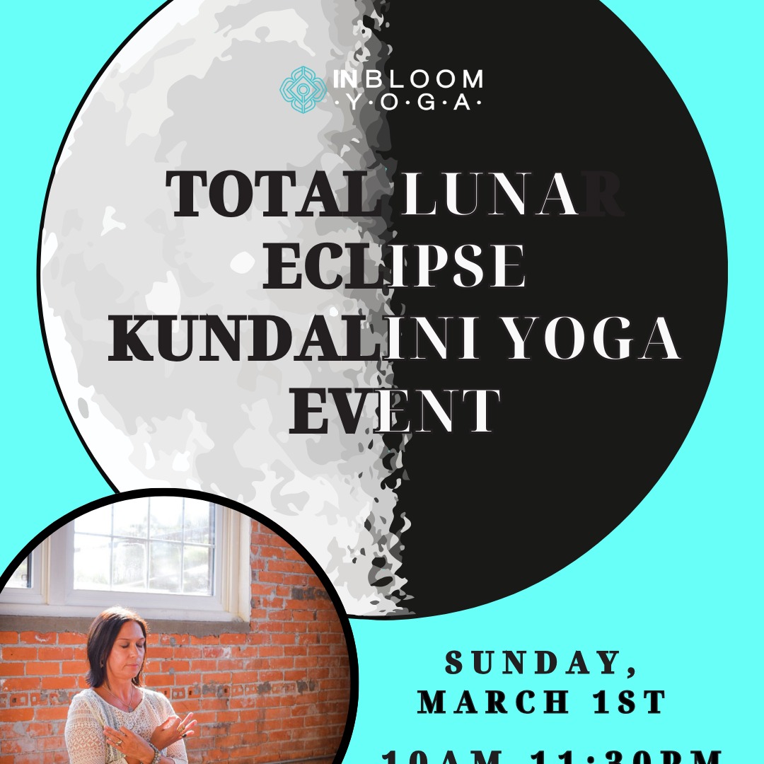 Total Lunar Eclipse Kundalini Yoga Event
March 1, 2026 10:00 am - 11:30 am
In Bloom Yoga
We’re harnessing the power of the full moon, total lunar eclipse in Virgo with a 90 minute Kundalini Yoga and Meditation event. Using sacred movement, breathwork, mantra meditation, and relaxation we go reset the nervous system, allow the body to relax and release, so we can allow the cosmic changes that eclipses can bring. The power of a full moon lunation offers insight to potential opportunities for change and renewal. Coupled with the sun creates a more powerful cosmic event in the total lunar eclipse, typically one that offers a catalyst for great change.
It’s said all meditation and yogic work is amplified during full moons and especially during the eclipses. This event turns your attention to the Divine Light within us all. The comfort and belonging we’re all searching for is found within. Join this safe and sacred space to surrender to the Source and access unity consciousness.
No experience necessary. Wear loose fitting layers. Bring water. #TotalLunarEclipse #LunarEclipse2026 #EclipseYoga #FullMoonInVirgo #VirgoEclipse #KundaliniYoga #KundaliniMeditation #KundaliniAwakening #FullMoonYoga #FullMoonRitual #CosmicYoga #MoonMagic #EclipseSeason #MantraMeditation #Breathwork #NervousSystemReset #UnityConsciousness #SacredSpace #InnerLight #DivineFeminine #InBloomYoga #NewHartfordNY #CentralNYYoga #CNYWellness #UpstateNYYoga #YogaEvent #HealingArts #SpiritualWellness #MindBodySoul #ConsciousLiving